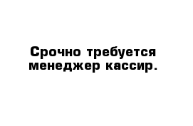 Срочно требуется менеджер-кассир.